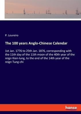 The 100 years Anglo-Chinese Calendar: 1st Jan. 1776 to 25th Jan. 1876, corresponding with the 11th day of the 11th moon of the 40th year of the reign by Loureiro, P.