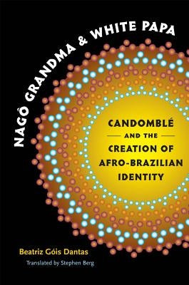Nagô Grandma and White Papa: Candomblé and the Creation of Afro-Brazilian Identity by Dantas, Beatriz Góis