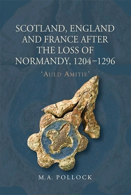 Scotland, England and France After the Loss of Normandy, 1204-1296: `Auld Amitie' by Pollock, M. a.