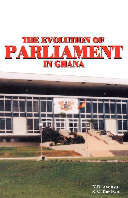 The Evolution of Parliament in Ghana by Ayensu, K. B.