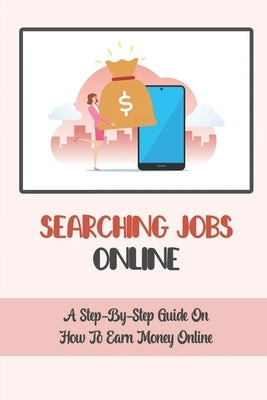 Searching Jobs Online: A Step-By-Step Guide On How To Earn Money Online: How To Make Money Online Legit by Hames, Khalilah