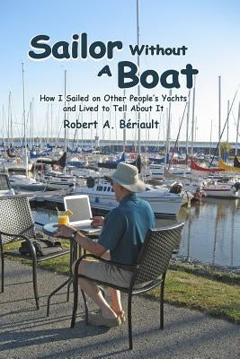Sailor Without a Boat: How I Sailed on Other People's Yachts and Lived to Tell About It by Beriault, Robert A.