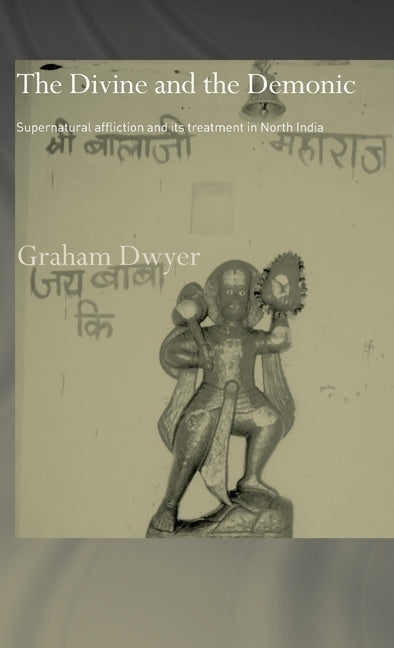 The Divine and the Demonic: Supernatural Affliction and its Treatment in North India by Dwyer, Graham
