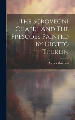 ... The Scrovegni Chapel And The Frescoes Painted By Giotto Therein by Moschetti, Andrea
