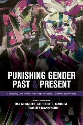 Punishing Gender Past and Present: Examining the Criminal Justice System across Gendered Experiences by Marcum, Catherine D.