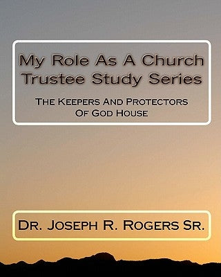 My Role As A Church Trustee Study Series: The Keepers And Protectors Of God House by Rogers Sr, Joseph R.
