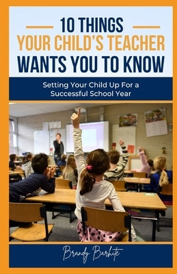 10 Things Your Child's Teacher Wants You To Know: Setting Your Child Up For a Successful School Year by Barhite, Brandy