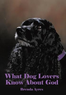 What Dog Lovers Know About God by Ayres, Brenda