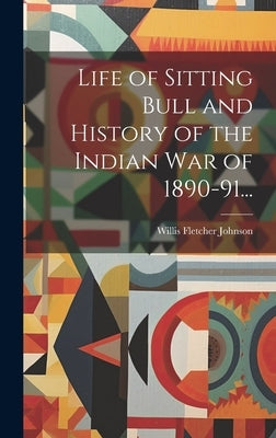 Life of Sitting Bull and History of the Indian War of 1890-91... by Johnson, Willis Fletcher