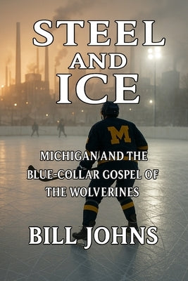 Steel and Ice: Michigan and the Blue-Collar Gospel of the Wolverines by Johns, Bill
