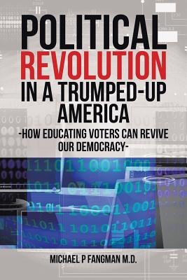 Political Revolution in a Trumped-Up America: How Educating Voters Can Revive Our Democracy by Fangman, Michael P.