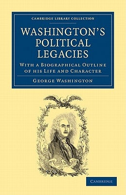 Washington's Political Legacies: With a Biographical Outline of His Life and Character by Washington, George