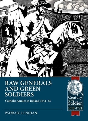 Raw Generals and Green Soldiers: Catholic Armies in Ireland 1641-43 by Lenihan, Pádraig