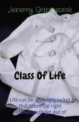 Class Of Life: Life can be a straight jacket that takes the right motivation to get out of by Gabryszak