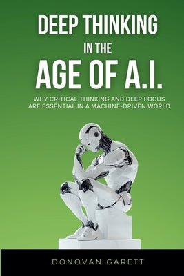Deep Thinking in the Age of AI: Why Critical Thinking and Deep Focus are Essential in a Machine-Driven World by Garett, Donovan