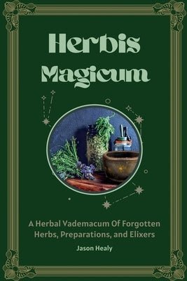 Herbis Magicum, A Herbal Vademacum Of Forgotten Herbs, Preparations, and Elixers by Healy, Jason