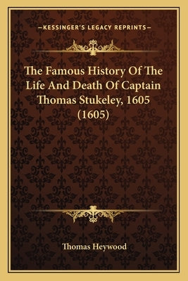 The Famous History of the Life and Death of Captain Thomas Stukeley, 1605 (1605) by Heywood, Thomas