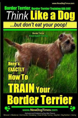 Border Terrier, Border Terrier Training AAA AKC: Think Like a Dog But Don't Eat Your Poop! Border Terrier Breed Expert Training: Here's EXACTLY How To by Pearce, Paul Allen