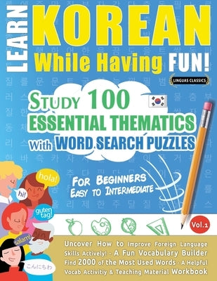 Learn Korean While Having Fun! - For Beginners: EASY TO INTERMEDIATE - STUDY 100 ESSENTIAL THEMATICS WITH WORD SEARCH PUZZLES - VOL.1 - Uncover How to by Linguas Classics