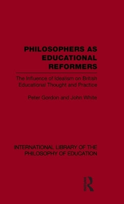 Philosophers as Educational Reformers (International Library of the Philosophy of Education Volume 10): The Influence of Idealism on British Education by Gordon, Peter