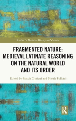 Fragmented Nature: Medieval Latinate Reasoning on the Natural World and Its Order by Cipriani, Mattia