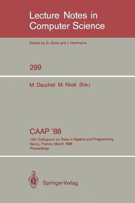 Caap '88: 13th Colloquium on Trees in Algebra and Programming Nancy, France, March 21-24, 1988. Proceedings by Dauchet, Max