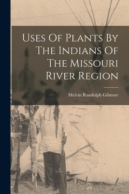 Uses Of Plants By The Indians Of The Missouri River Region by Gilmore, Melvin Randolph
