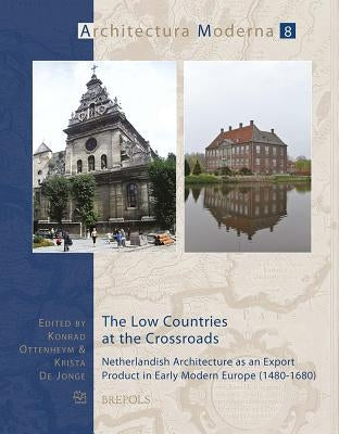 The Low Countries at the Crossroads: Netherlandish Architecture as an Export Product in Early Modern Europe (1480-1680) by Ottenheym, Ka