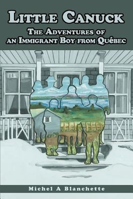 Little Canuck: The Adventures of an Immigrant Boy from Québec by Blanchette, Michel A.