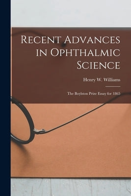 Recent Advances in Ophthalmic Science: The Boylston Prize Essay for 1865 by Williams, Henry W. (Henry Willard) 1.