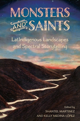 Monsters and Saints: Latindigenous Landscapes and Spectral Storytelling by Martinez, Shantel