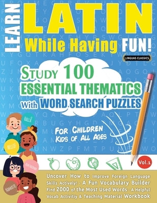 Learn Latin While Having Fun! - For Children: KIDS OF ALL AGES - STUDY 100 ESSENTIAL THEMATICS WITH WORD SEARCH PUZZLES - VOL.1 - Uncover How to Impro by Linguas Classics
