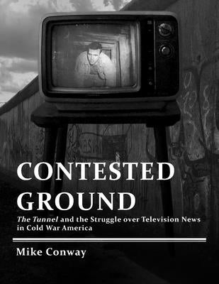 Contested Ground: The Tunnel and the Struggle over Television News in Cold War America by Conway, Mike