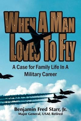 When a Man Loves to Fly: A Case for Family Life in a Military Career by Starr, Benjamin Fred, Jr.