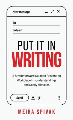 Put It in Writing: A Straightforward Guide to Preventing Workplace Misunderstandings and Costly Mistakes by Spivak, Meira