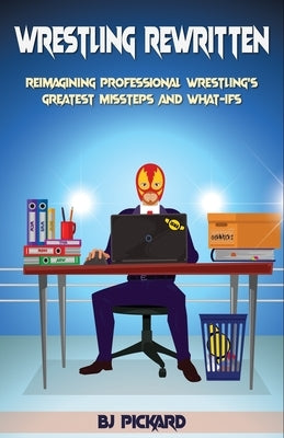 Wrestling Rewritten: Reimagining Professional Wrestling's Greatest Missteps and What-Ifs by Pickard, Bj
