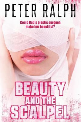 Beauty and the Scalpel: Could God's Plastic Surgeon Make Her Beautiful? by Ralph, Peter