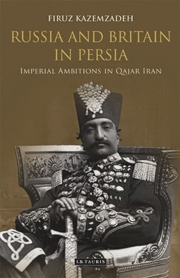 Russia and Britain in Persia: Imperial Ambitions in Qajar Iran by Kazemzadeh, Firuz