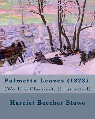 Palmetto Leaves (1873). By: Harriet Beecher Stowe, (World's Classics), (Illustrated): Palmetto Leaves is a memoir and travel guide written by Harr by Stowe, Harriet Beecher