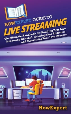 HowExpert Guide to Live Streaming: The Ultimate Handbook for Building Your Live Streaming Channel, Growing Your Audience, and Monetizing Your Live Str by Howexpert