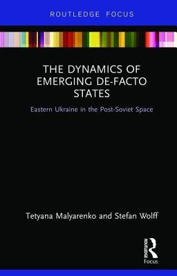 The Dynamics of Emerging De-Facto States: Eastern Ukraine in the Post-Soviet Space by Malyarenko, Tetyana