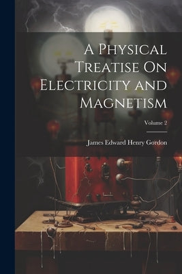 A Physical Treatise On Electricity and Magnetism; Volume 2 by Gordon, James Edward Henry