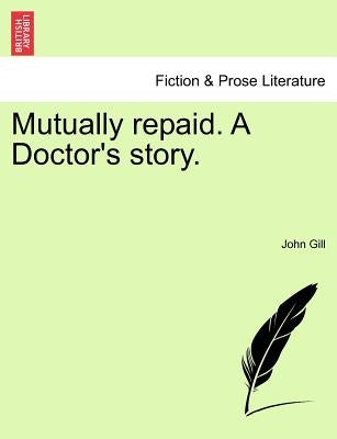 Mutually Repaid. a Doctor's Story. by Gill, John