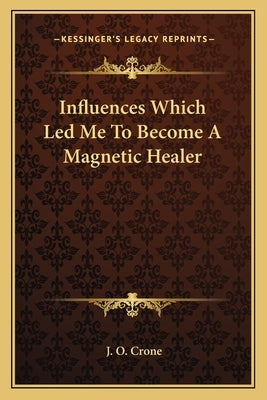 Influences Which Led Me to Become a Magnetic Healer by Crone, J. O.