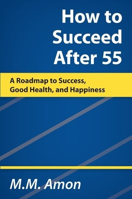 How to Succeed After 55: A Roadmap to Success, Good Health, and Happiness by Amon, M. M.