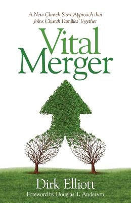 Vital Merger: A New Church Start Approach That Joins Church Families Together by Elliott, Dirk