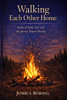 Walking Each Other Home: Stories of Faith, Loss, and the Journey Toward Heaven by Boring, Joshua