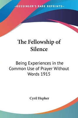 The Fellowship of Silence: Being Experiences in the Common Use of Prayer Without Words 1915 by Hepher, Cyril