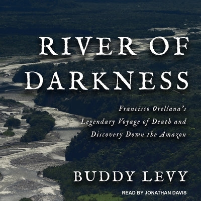 River of Darkness: Francisco Orellana's Legendary Voyage of Death and Discovery Down the Amazon by Levy, Buddy