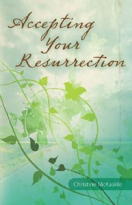 Accepting Your Resurrection: Reclaiming the Word that Restores Eternal Life by McKaskle, Christine